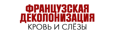 Французская деколонизация. Кровь и слезы